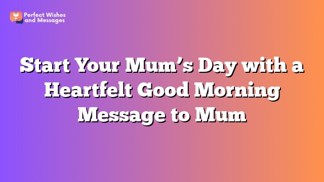 Start Your Mum’s Day with a Heartfelt Good Morning Message to Mum