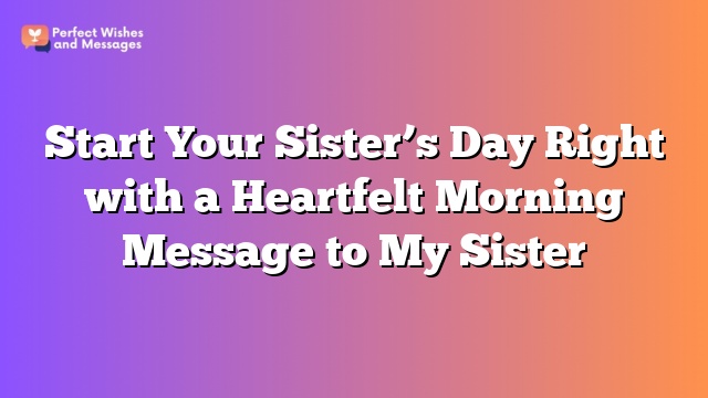 Start Your Sister’s Day Right with a Heartfelt Morning Message to My Sister