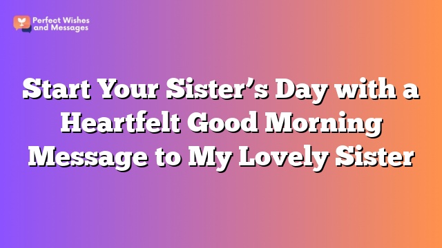 Start Your Sister’s Day with a Heartfelt Good Morning Message to My Lovely Sister