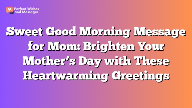 Sweet Good Morning Message for Mom: Brighten Your Mother’s Day with These Heartwarming Greetings