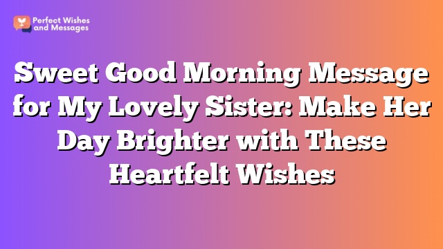 Sweet Good Morning Message for My Lovely Sister: Make Her Day Brighter with These Heartfelt Wishes