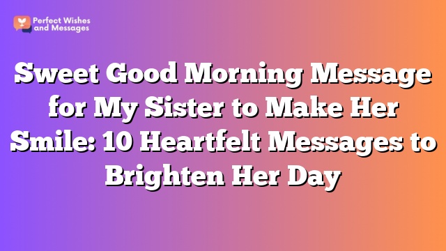 Sweet Good Morning Message for My Sister to Make Her Smile: 10 Heartfelt Messages to Brighten Her Day