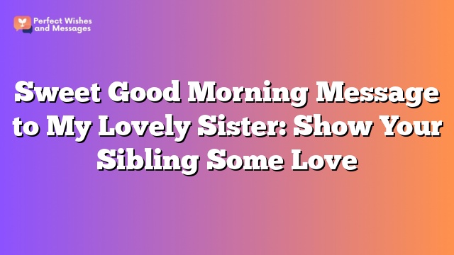 Sweet Good Morning Message to My Lovely Sister: Show Your Sibling Some Love