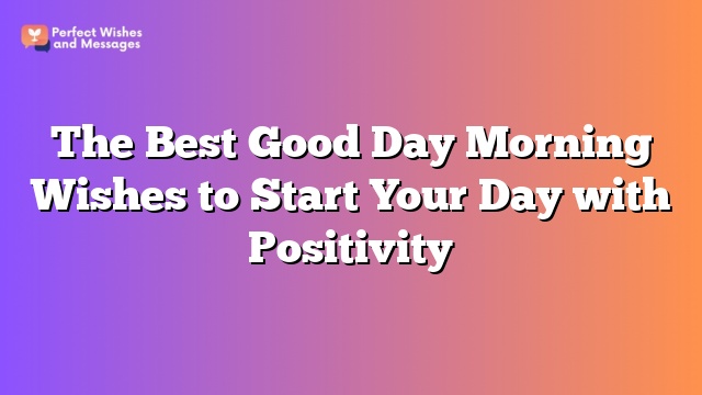 The Best Good Day Morning Wishes to Start Your Day with Positivity