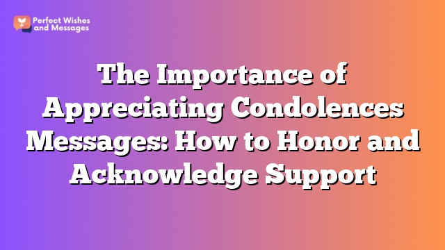 The Importance of Appreciating Condolences Messages: How to Honor and Acknowledge Support