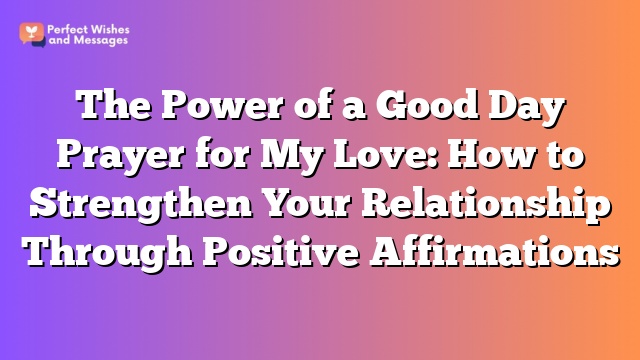 The Power of a Good Day Prayer for My Love: How to Strengthen Your Relationship Through Positive Affirmations