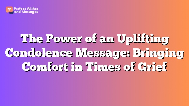 The Power of an Uplifting Condolence Message: Bringing Comfort in Times of Grief