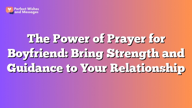 The Power of Prayer for Boyfriend: Bring Strength and Guidance to Your Relationship