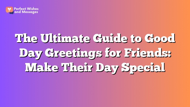 The Ultimate Guide to Good Day Greetings for Friends: Make Their Day Special