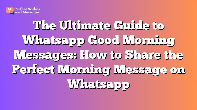 The Ultimate Guide to Whatsapp Good Morning Messages: How to Share the Perfect Morning Message on Whatsapp