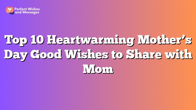 Top 10 Heartwarming Mother’s Day Good Wishes to Share with Mom