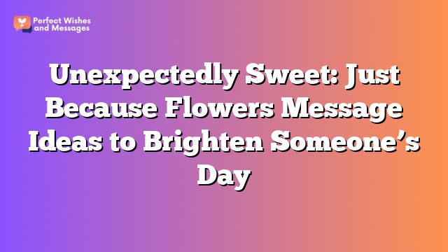 Unexpectedly Sweet: Just Because Flowers Message Ideas to Brighten Someone’s Day