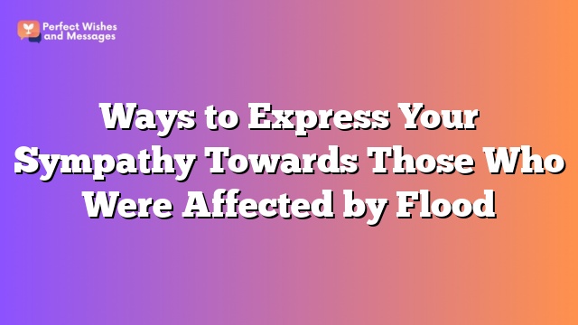 Ways to Express Your Sympathy Towards Those Who Were Affected by Flood