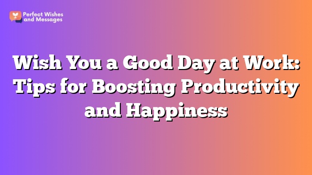 Wish You a Good Day at Work: Tips for Boosting Productivity and Happiness