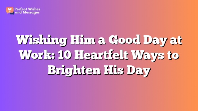 Wishing Him a Good Day at Work: 10 Heartfelt Ways to Brighten His Day