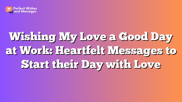 Wishing My Love a Good Day at Work: Heartfelt Messages to Start their Day with Love