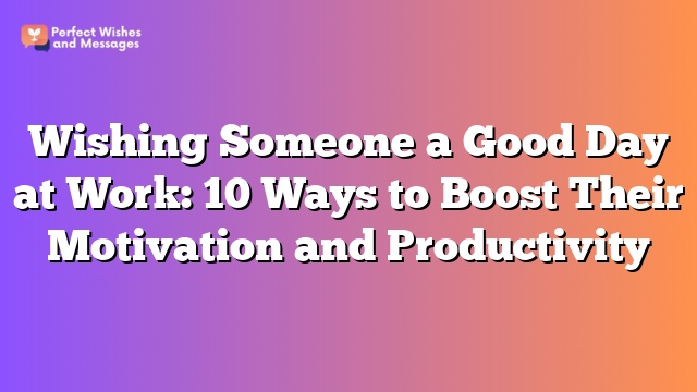 Wishing Someone a Good Day at Work: 10 Ways to Boost Their Motivation and Productivity